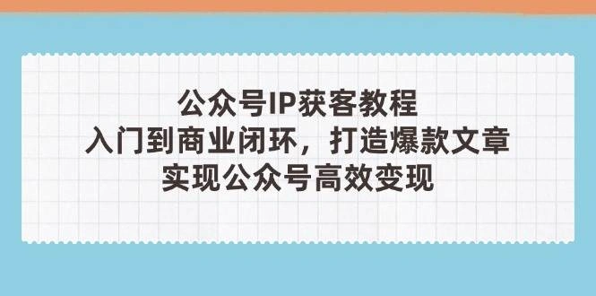 公众号IP获客教程(第3期)，从入门到商业闭环，打造爆款文章，实现公众号高效变现 - 福利组