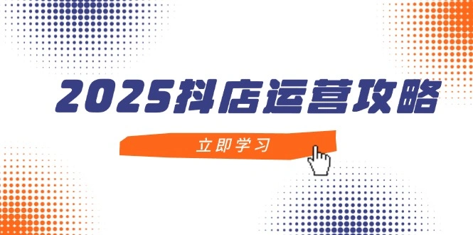 2025抖店运营攻略，掌握抖店技巧，打造月销百万，新手入门到精通 - 福利组