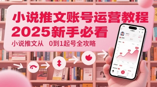 小说推文账号运营起号教程，2025新手必看，小说推文从0到1起号全攻略 - 福利组