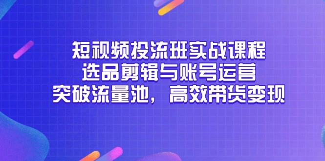 短视频投流班实战课程，选品剪辑与账号运营，突破流量池，高效带货变现- 福利组