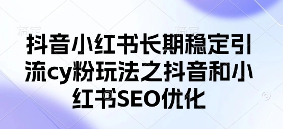 抖音小红书长期稳定引流cy粉玩法之抖音和小红书SEO优化 - 福利组