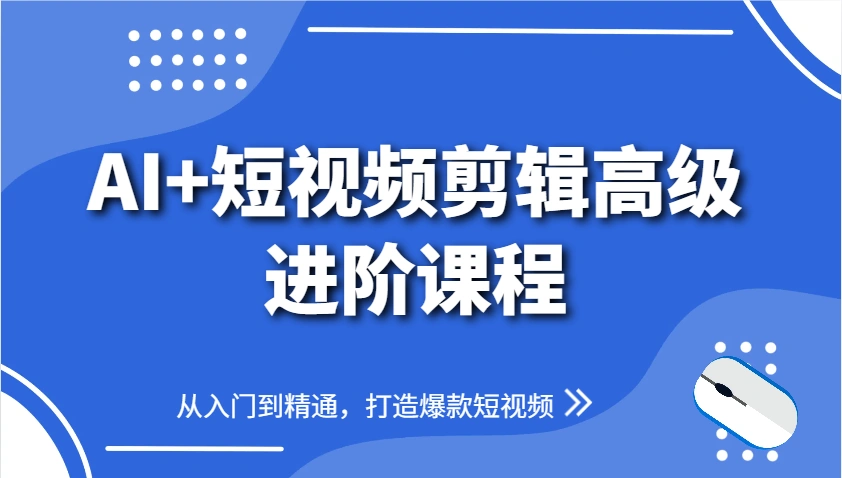 AI+短视频剪辑高级进阶课程，从入门到精通，打造爆款短视频 - 福利组