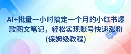 AI+批量一小时搞定一个月的小红书爆款图文笔记，轻松实现账号快速涨粉(保姆级教程) - 福利组