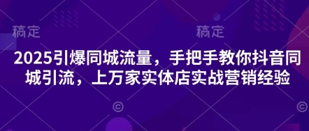 2025引爆同城流量，手把手教你抖音同城引流，上万家实体店实战营销经验 - 福利组