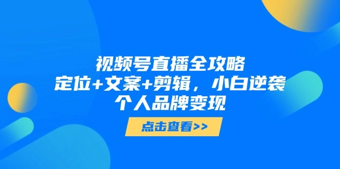 视频号直播全攻略，定位+文案+剪辑，小白逆袭个人品牌变现 - 福利组