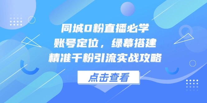 同城0粉直播必学，账号定位，绿幕搭建，精准千粉引流实战攻略 - 福利组