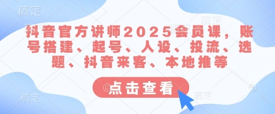 抖音官方讲师2025会员课，账号搭建、起号、人设、投流、选题、抖音来客、本地推等 - 福利组