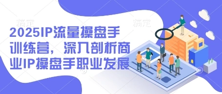 2025IP流量操盘手训练营，深入剖析商业IP操盘手职业发展 - 福利组