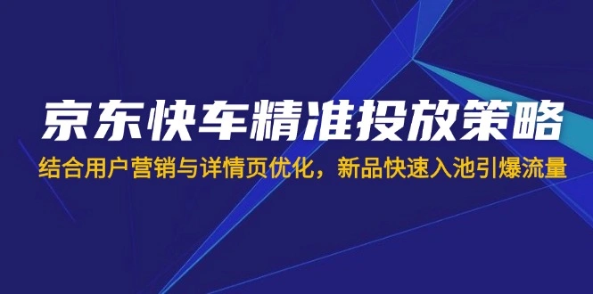 京东快车精准投放策略，结合用户营销与详情页优化，新品快速入池引爆流量 - 福利组