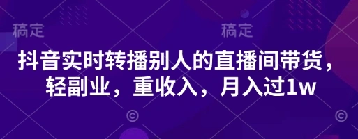 抖音实时转播别人的直播间带货，轻副业，重收入，月入过1w - 福利组