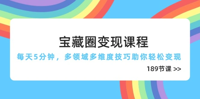 宝藏圈变现课程，每天5分钟，多领域多维度技巧助你轻松变现(189节 - 福利组