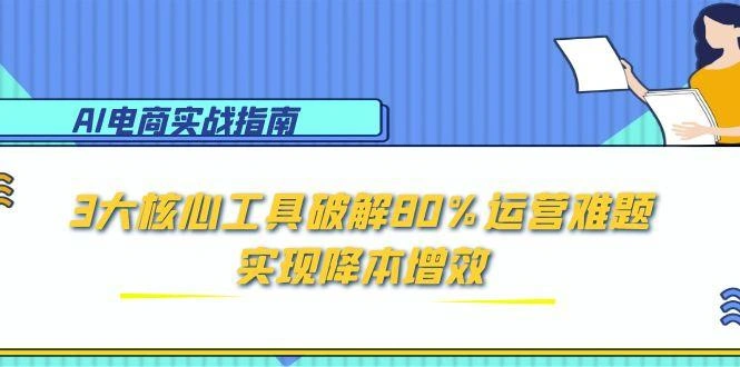 AI电商实战指南：3大核心工具破解80%运营难题，实现降本增效- 福利组