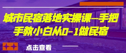 城市民宿落地实操课—手把手教小白从0-1做民宿 - 福利组