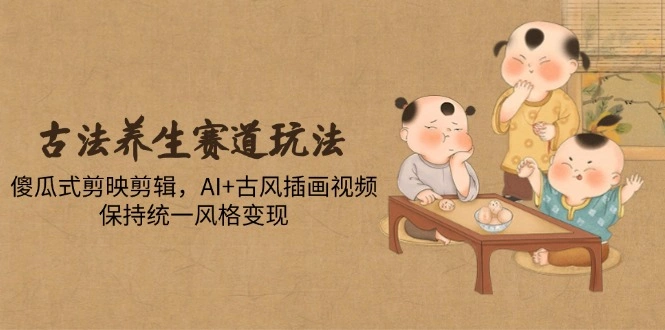 古法养生赛道玩法，傻瓜式剪映剪辑，AI+古风插画视频，保持统一风格变现 - 福利组