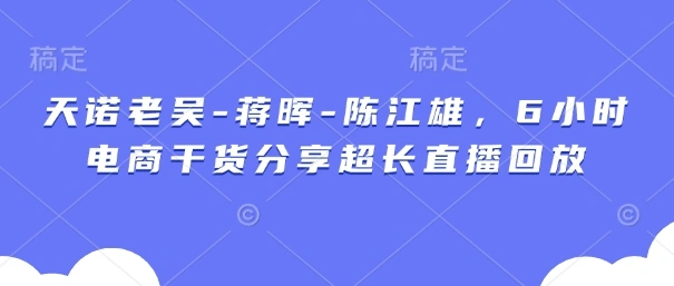 天诺老吴-蒋晖-陈江雄，6小时电商干货分享超长直播回放- 福利组