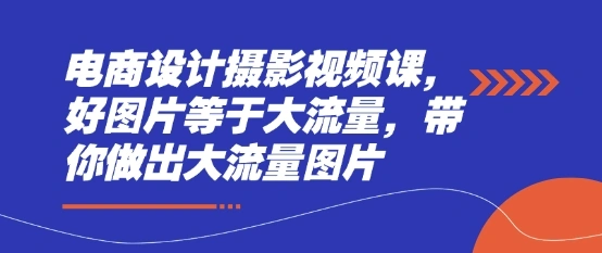 电商设计摄影视频课，好图片等于大流量，带你做出大流量图片 - 福利组