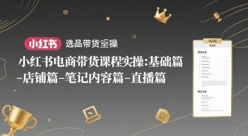 小红书电商带货课程实操：基础篇-选品篇-店铺篇-笔记内容篇-直播篇 - 福利组