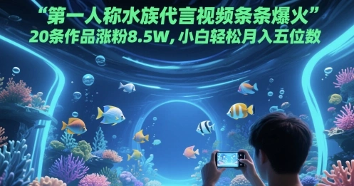 第一人称水族代言视频条条爆火，20条作品涨粉8.5W，小白轻松月入五位数 - 福利组