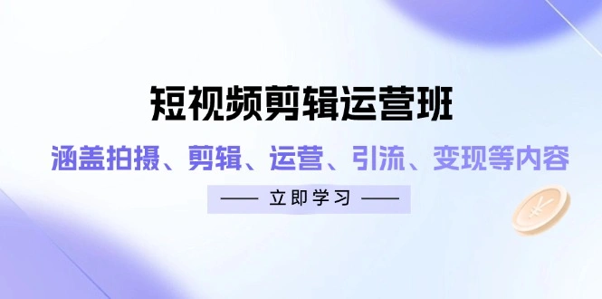 短视频剪辑运营班：涵盖拍摄、剪辑、运营、引流、变现等内容 - 福利组