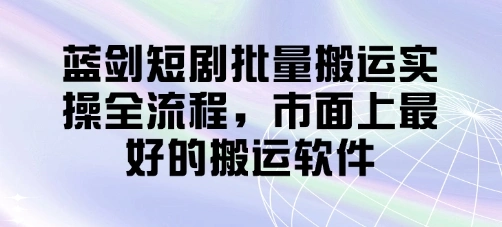 蓝剑短剧批量搬运实操全流程，市面上最好的搬运软件 - 福利组