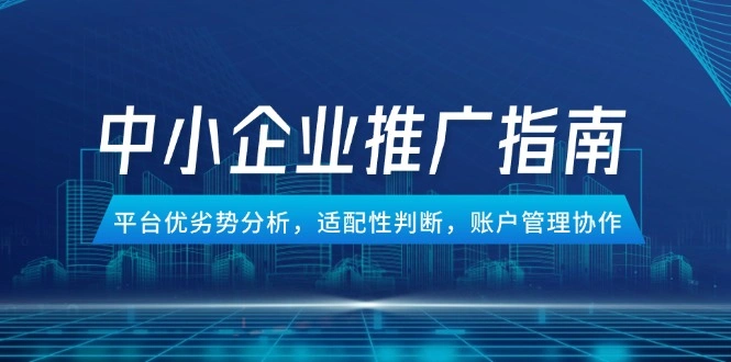 中小企业竞价推广指南，平台优劣势分析，适配性判断，账户管理协作 - 福利组