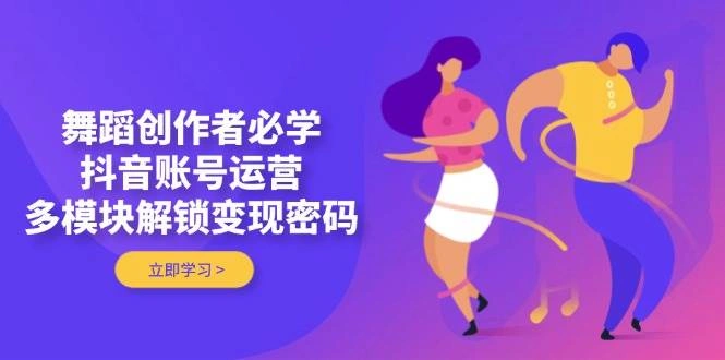 舞蹈创作者必学，抖音账号运营，多模块解锁变现密码 - 福利组