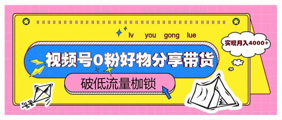 视频号0粉好物分享带货，突破低流量枷锁，实现月入4000+- 福利组