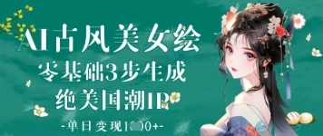 AI古风美女绘：零基础3步生成绝美国潮IP，单日变现1k+ - 福利组