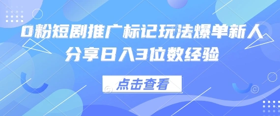 0粉短剧推广标记玩法爆单新人分享日入3位数经验 - 福利组