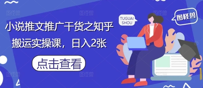 小说推文推广干货之知乎搬运实操课，日入2张 - 福利组