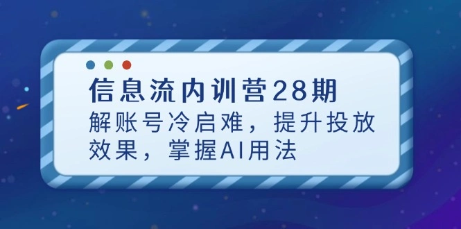 信息流内训营28期，解账号冷启难，提升投放效果，掌握AI用法 - 福利组