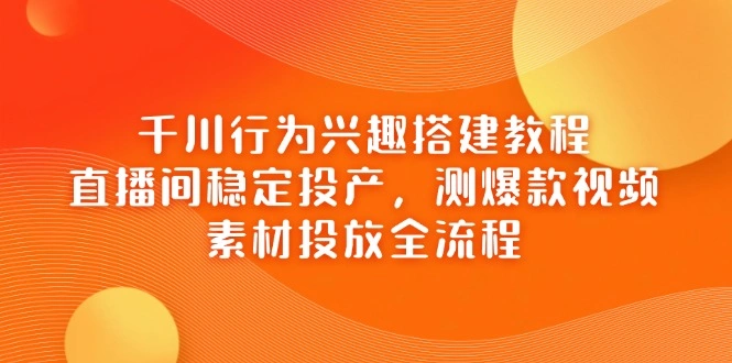 千川行为兴趣搭建教程，直播间稳定投产，测爆款视频，素材投放全流程 - 福利组