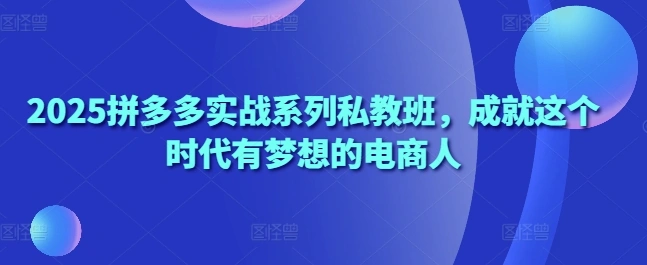 2025拼多多实战系列私教班，成就这个时代有梦想的电商人 - 福利组