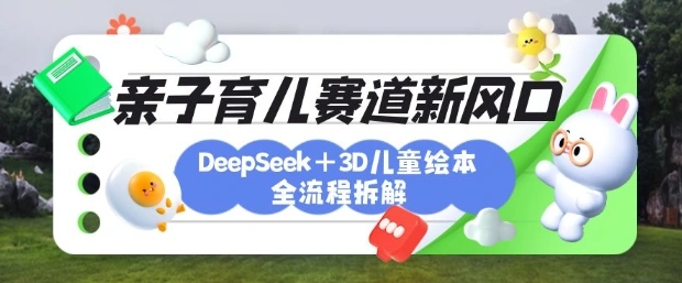 育儿赛道新风口：DeepSeek+3D绘本全流程拆解，月涨粉上W，还能培养亲子创造力 - 福利组