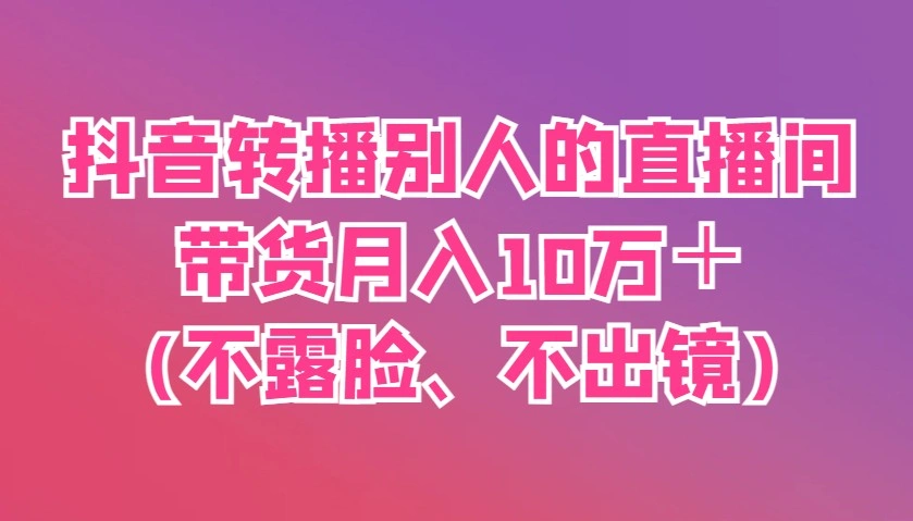 抖音转播别人的直播间带货月入10万＋(不露脸、不出镜) - 福利组