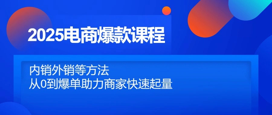 2025电商爆款课程，内销外销等方法，从0到爆单助力商家快速起量 - 福利组