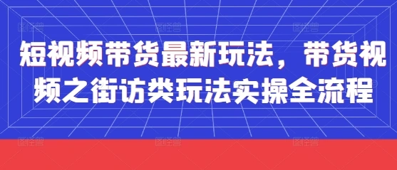 短视频带货最新玩法，带货视频之街访类玩法实操全流程 - 福利组