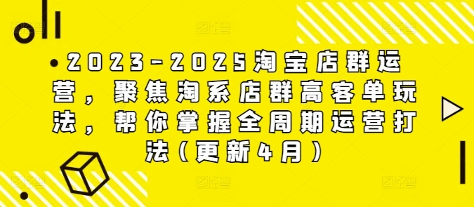 2023-2025淘宝店群运营，聚焦淘系店群高客单玩法，帮你掌握全周期运营打法(更新4月) - 福利组