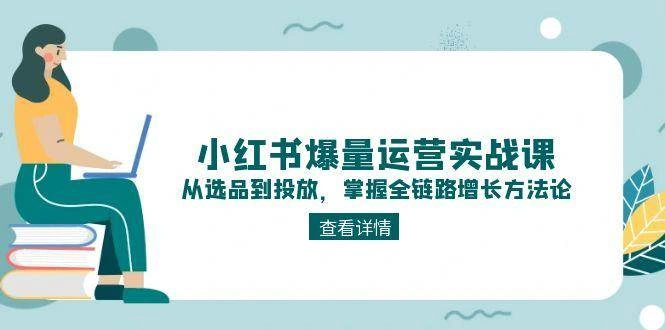 小红书爆量运营实战课：从选品到投放，掌握全链路增长方法论 - 福利组