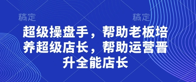 超级操盘手，?帮助老板培养超级店长，帮助运营晋升全能店长 - 福利组