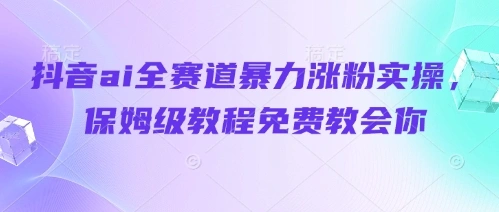 抖音ai全赛道暴力涨粉实操，保姆级教程免费教会你- 福利组