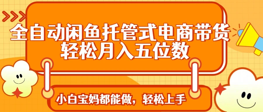 全自动闲鱼托管式电商带货 轻松实现月入五位数 - 福利组