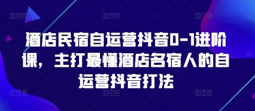 酒店民宿自运营抖音0-1进阶课，主打最懂酒店名宿人的自运营抖音打法 - 福利组