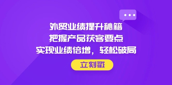 外贸业绩提升秘籍，把握产品获客要点，实现业绩倍增，轻松破局 - 福利组