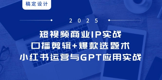 短视频商业IP实战6期：口播剪辑+爆款选题术，小红书运营与GPT应用实战 - 福利组