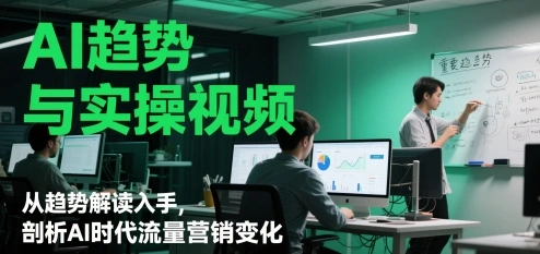 AI趋势与实操视频，从趋势解读入手，剖析AI时代流量营销变化 - 福利组