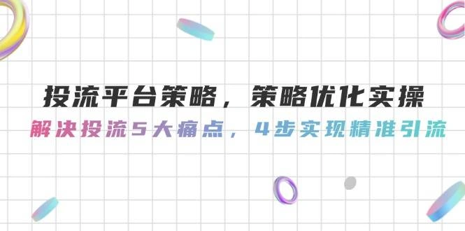 投流平台策略，策略优化实操，解决投流5大痛点，4步实现精准引流 - 福利组