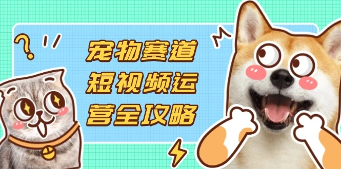 宠物赛道短视频运营全攻略，选品拍摄剪辑实操，实现流量到收益转化 - 福利组