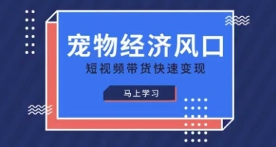 宠物赛道快速变现精品课，宠物经济风口，短视频带货快速变现 - 福利组