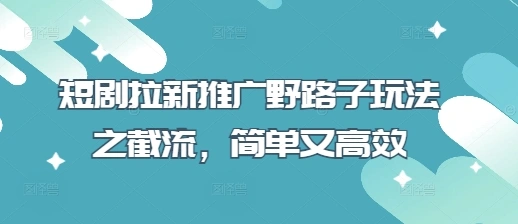 短剧拉新推广野路子玩法之截流，简单又高效 - 福利组
